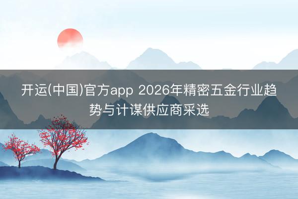 开运(中国)官方app 2026年精密五金行业趋势与计谋供应商采选