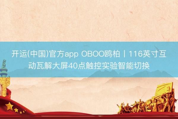 开运(中国)官方app OBOO鸥柏丨116英寸互动瓦解大屏40点触控实验智能切换