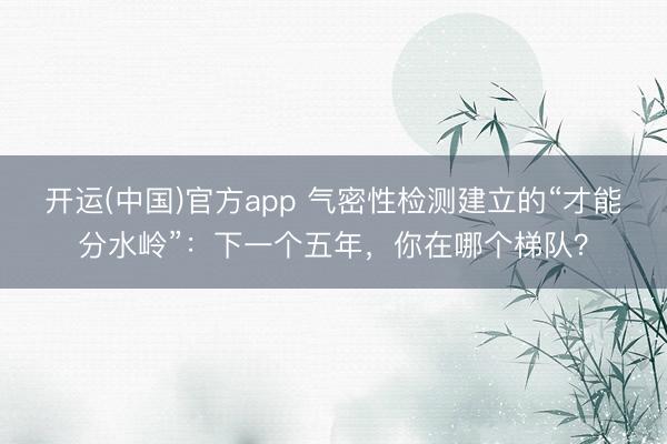 开运(中国)官方app 气密性检测建立的“才能分水岭”：下一个五年，你在哪个梯队？