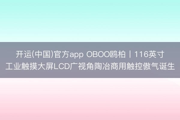 开运(中国)官方app OBOO鸥柏丨116英寸工业触摸大屏LCD广视角陶冶商用触控傲气诞生