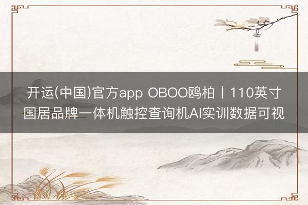 开运(中国)官方app OBOO鸥柏丨110英寸国居品牌一体机触控查询机AI实训数据可视