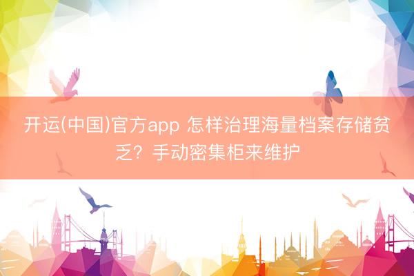 开运(中国)官方app 怎样治理海量档案存储贫乏？手动密集柜来维护