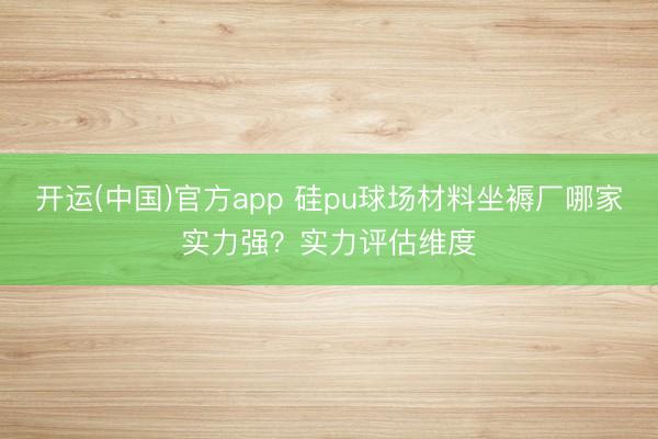 开运(中国)官方app 硅pu球场材料坐褥厂哪家实力强？实力评估维度