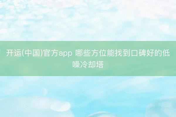 开运(中国)官方app 哪些方位能找到口碑好的低噪冷却塔