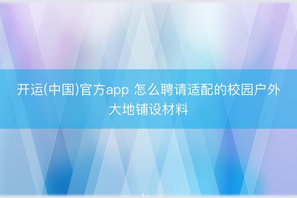 开运(中国)官方app 怎么聘请适配的校园户外大地铺设材料