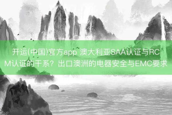 开运(中国)官方app 澳大利亚SAA认证与RCM认证的干系？出口澳洲的电器安全与EMC要求