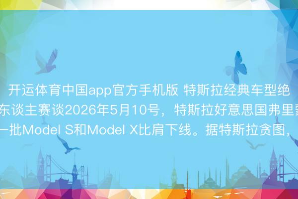 开运体育中国app官方手机版 特斯拉经典车型绝版谢幕，全力膺惩机器东谈主赛谈2026年5月10号，特斯拉好意思国弗里蒙特工场，终末一批Model S和Model X比肩下线。据特斯拉贪图，这条产线拆掉后，<a href=