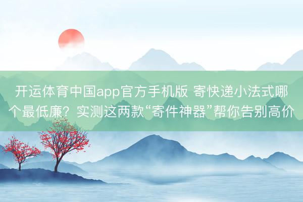 开运体育中国app官方手机版 寄快递小法式哪个最低廉？实测这两款“寄件神器”帮你告别高价