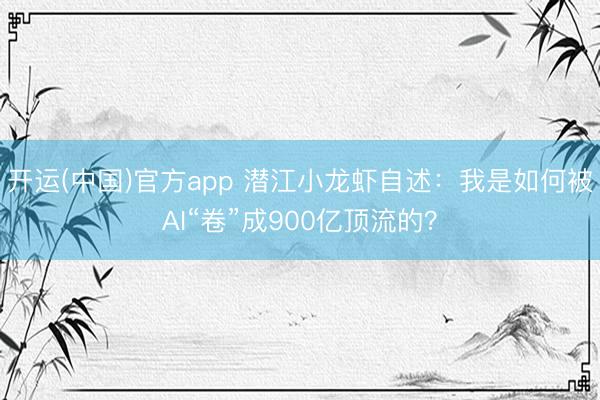 开运(中国)官方app 潜江小龙虾自述：我是如何被AI“卷”成900亿顶流的？