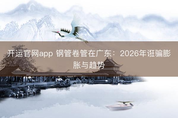 开运官网app 钢管卷管在广东：2026年诳骗膨胀与趋势