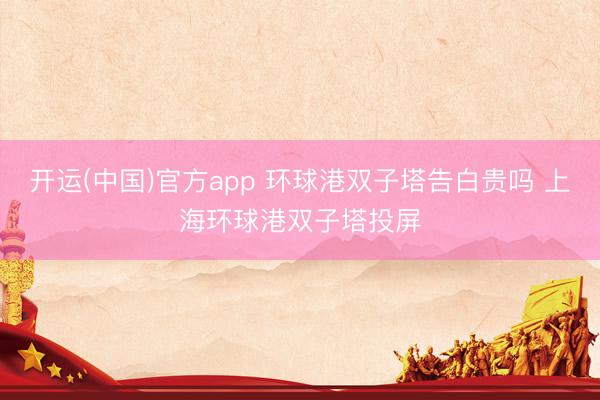 开运(中国)官方app 环球港双子塔告白贵吗 上海环球港双子塔投屏