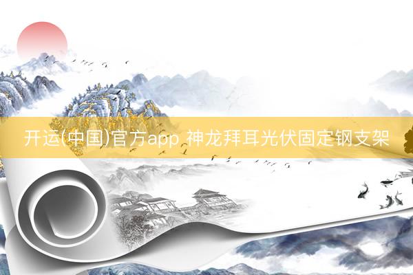 开运(中国)官方app 神龙拜耳光伏固定钢支架
