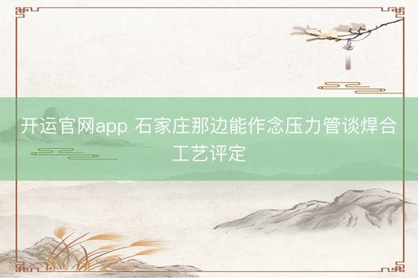 开运官网app 石家庄那边能作念压力管谈焊合工艺评定