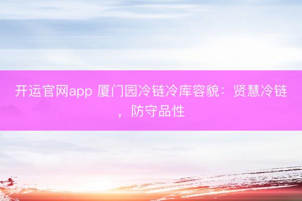 开运官网app 厦门园冷链冷库容貌：贤慧冷链，防守品性