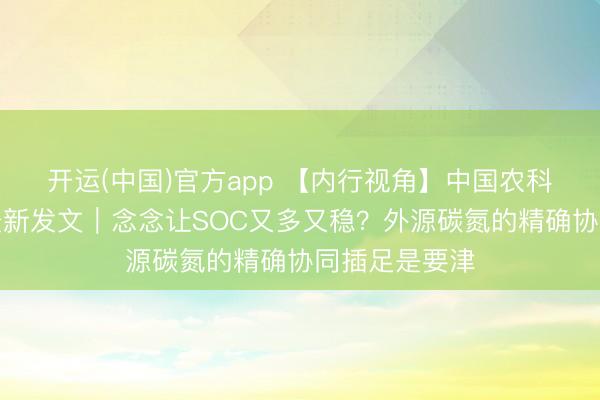 开运(中国)官方app 【内行视角】中国农科院李虎团队最新发文｜念念让SOC又多又稳？外源碳氮的精确协同插足是要津