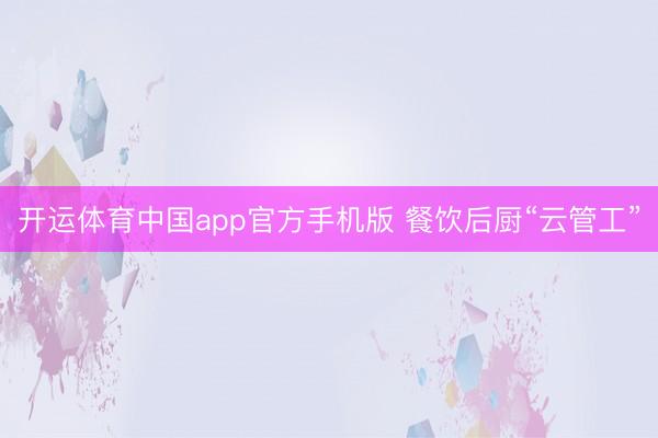 开运体育中国app官方手机版 餐饮后厨“云管工”