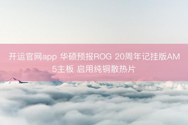 开运官网app 华硕预报ROG 20周年记挂版AM5主板 启用纯铜散热片