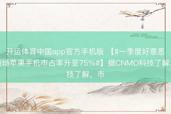开运体育中国app官方手机版 【#一季度好意思国商场苹果手机市占率升至75%#】据CNMO科技了解，市
