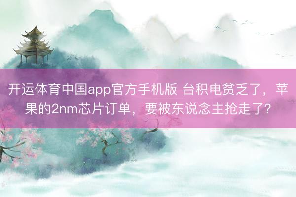 开运体育中国app官方手机版 台积电贫乏了，苹果的2nm芯片订单，要被东说念主抢走了？