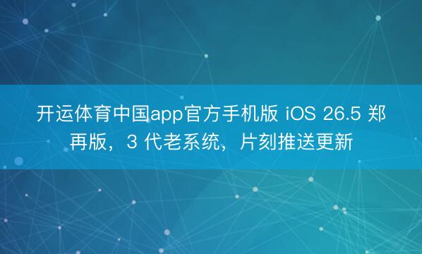 开运体育中国app官方手机版 iOS 26.5 郑再版，3 代老系统，片刻推送更新