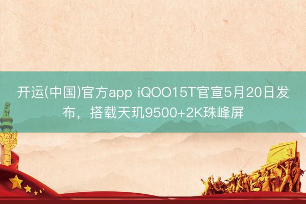 开运(中国)官方app iQOO15T官宣5月20日发布，搭载天玑9500+2K珠峰屏