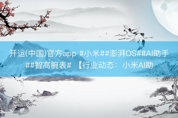 开运(中国)官方app #小米##澎湃OS##AI助手##智高腕表# 【行业动态：小米AI助