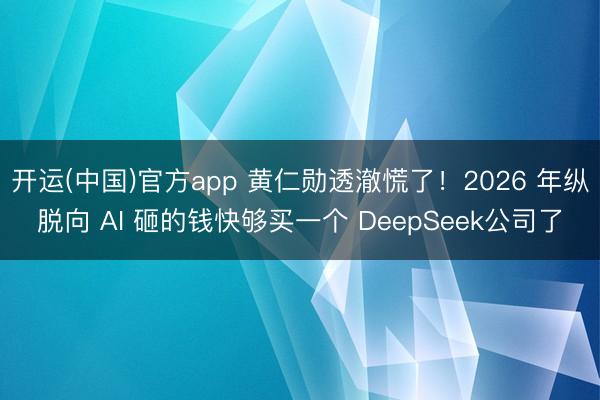 开运(中国)官方app 黄仁勋透澈慌了！2026 年纵脱向 AI 砸的钱快够买一个 DeepSeek公司了
