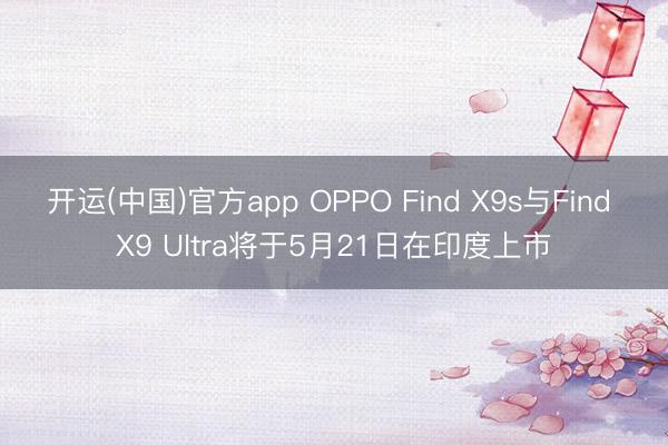 开运(中国)官方app OPPO Find X9s与Find X9 Ultra将于5月21日在印度上市