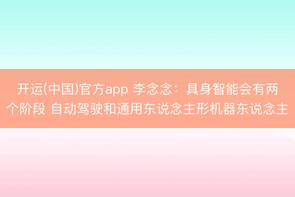 开运(中国)官方app 李念念：具身智能会有两个阶段 自动驾驶和通用东说念主形机器东说念主