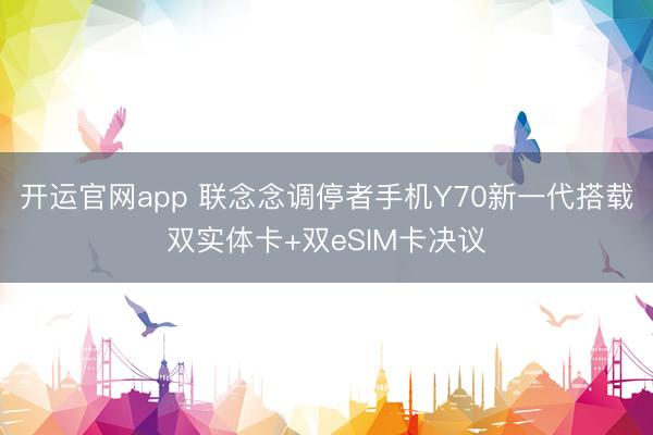 开运官网app 联念念调停者手机Y70新一代搭载双实体卡+双eSIM卡决议