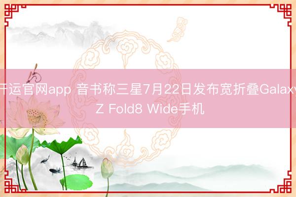 开运官网app 音书称三星7月22日发布宽折叠Galaxy Z Fold8 Wide手机