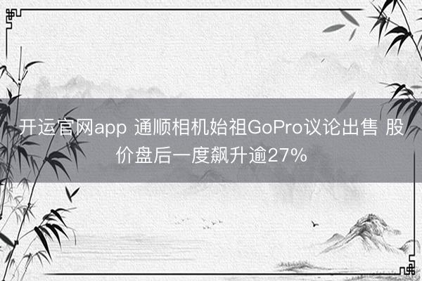 开运官网app 通顺相机始祖GoPro议论出售 股价盘后一度飙升逾27%