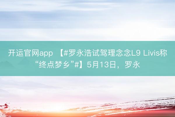 开运官网app 【#罗永浩试驾理念念L9 Livis称“终点梦乡”#】5月13日，罗永