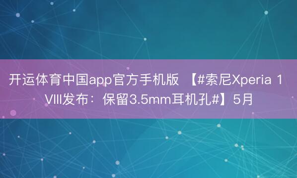 开运体育中国app官方手机版 【#索尼Xperia 1 VIII发布：保留3.5mm耳机孔#】5月