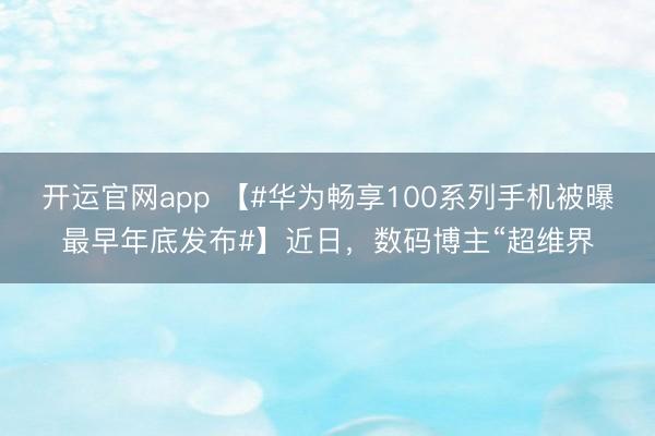 开运官网app 【#华为畅享100系列手机被曝最早年底发布#】近日，数码博主“超维界
