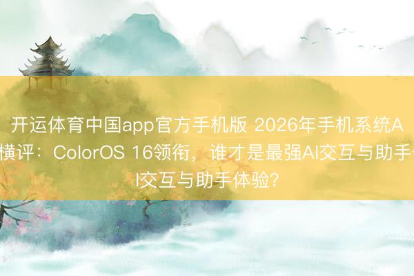 开运体育中国app官方手机版 2026年手机系统AI功能横评：ColorOS 16领衔，谁才是最强AI交互与助手体验？