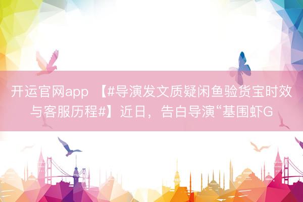 开运官网app 【#导演发文质疑闲鱼验货宝时效与客服历程#】近日，告白导演“基围虾G