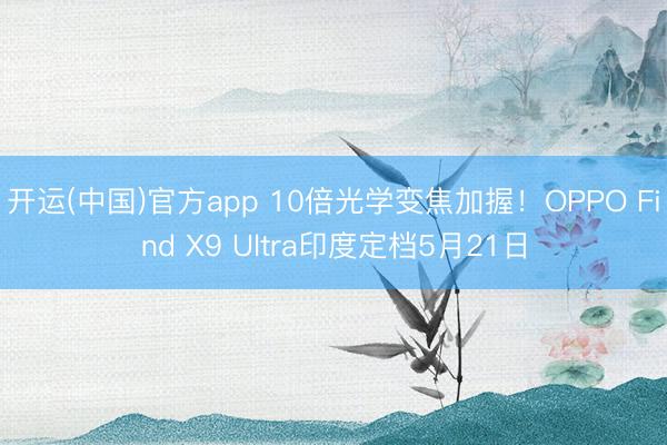 开运(中国)官方app 10倍光学变焦加握！OPPO Find X9 Ultra印度定档5月21日