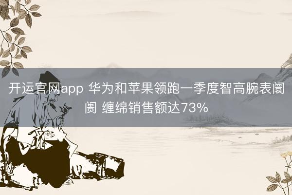 开运官网app 华为和苹果领跑一季度智高腕表阛阓 缠绵销售额达73%