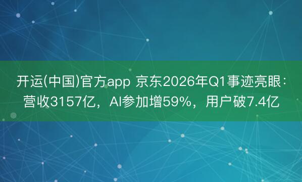 开运(中国)官方app 京东2026年Q1事迹亮眼：营收3157亿，AI参加增59%，用户破7.4亿