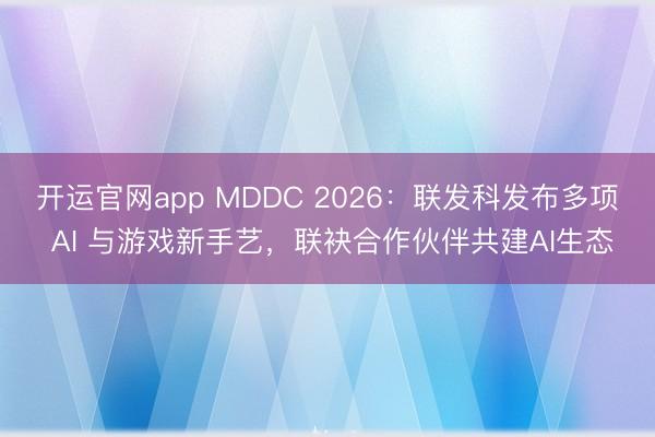 开运官网app MDDC 2026：联发科发布多项 AI 与游戏新手艺，联袂合作伙伴共建AI生态