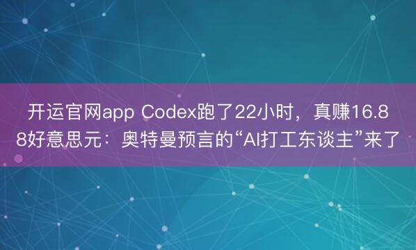 开运官网app Codex跑了22小时，真赚16.88好意思元：奥特曼预言的“AI打工东谈主”来了