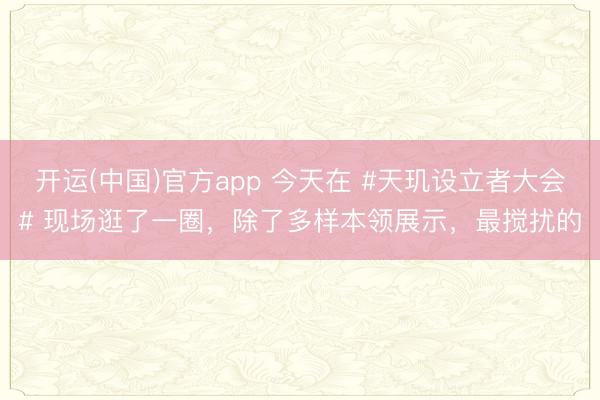 开运(中国)官方app 今天在 #天玑设立者大会# 现场逛了一圈，除了多样本领展示，最搅扰的