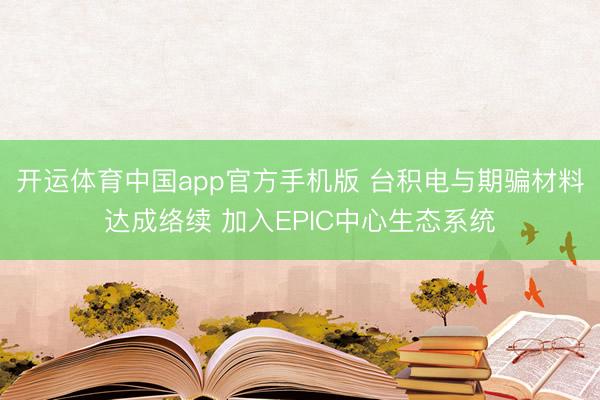 开运体育中国app官方手机版 台积电与期骗材料达成络续 加入EPIC中心生态系统