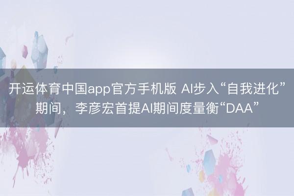 开运体育中国app官方手机版 AI步入“自我进化”期间，李彦宏首提AI期间度量衡“DAA”
