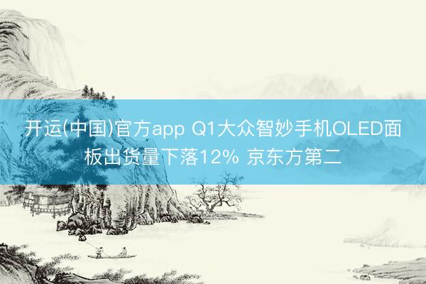 开运(中国)官方app Q1大众智妙手机OLED面板出货量下落12% 京东方第二
