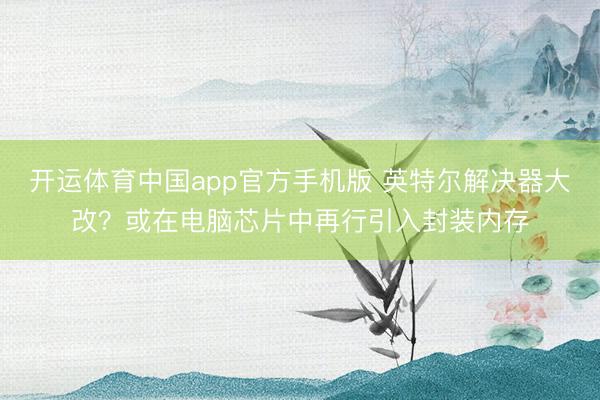开运体育中国app官方手机版 英特尔解决器大改？或在电脑芯片中再行引入封装内存