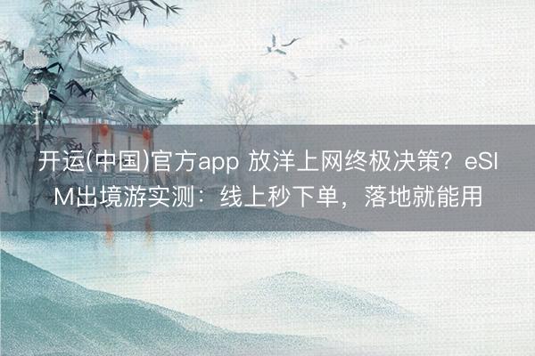 开运(中国)官方app 放洋上网终极决策？eSIM出境游实测：线上秒下单，落地就能用