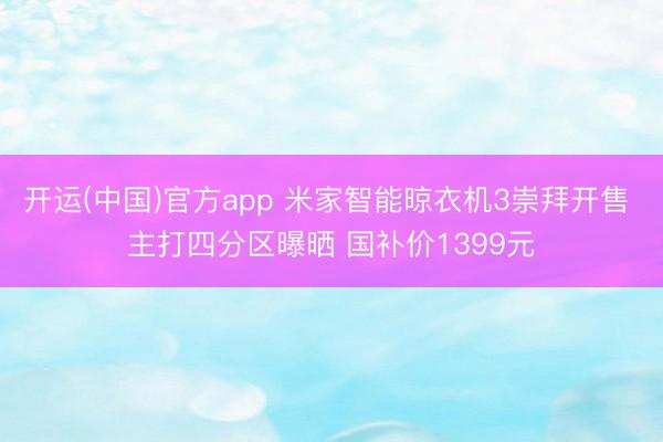开运(中国)官方app 米家智能晾衣机3崇拜开售 主打四分区曝晒 国补价1399元