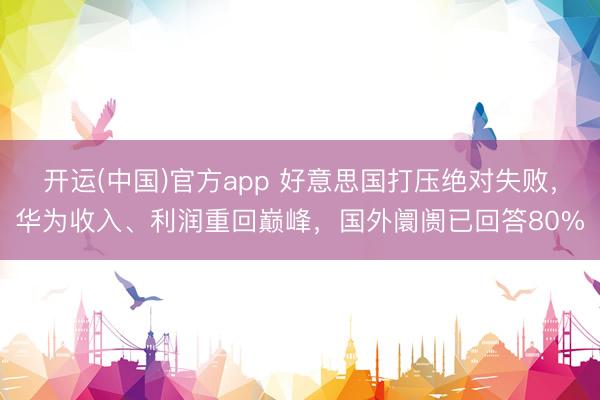 开运(中国)官方app 好意思国打压绝对失败，华为收入、利润重回巅峰，国外阛阓已回答80%
